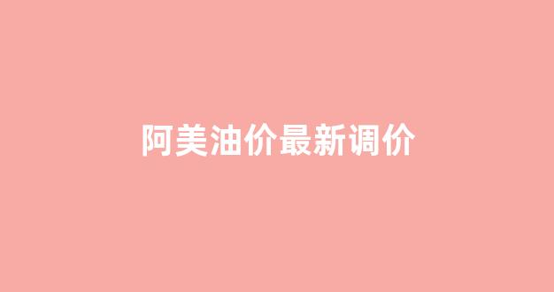 阿美油价最新调价_阿美油价最新调价消息