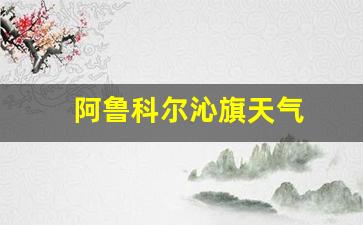阿鲁科尔沁旗天气_阿鲁科尔沁旗天气预报30天