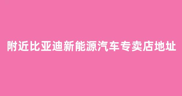 附近比亚迪新能源汽车专卖店地址(比亚迪新能源汽车4s店地址查询)_https://www.dcjwmf.com_大商所_第1张
