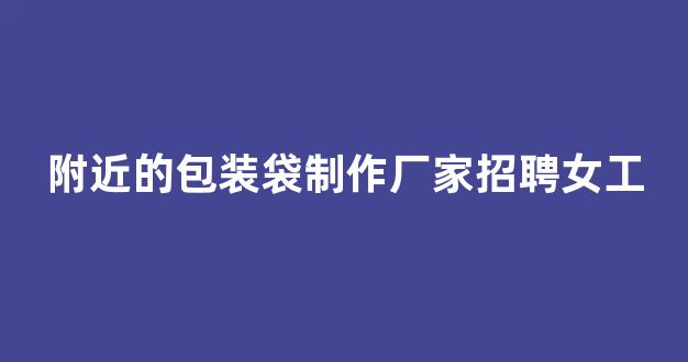 附近的包装袋制作厂家招聘女工(包装袋子的厂家电话)_https://www.eamstsz.com_科创板_第1张