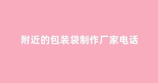 附近的包装袋制作厂家电话(袋子包装厂)_https://www.hhem8.com_深交所_第1张