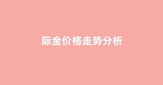 际金价格走势分析_国际金价格走势图