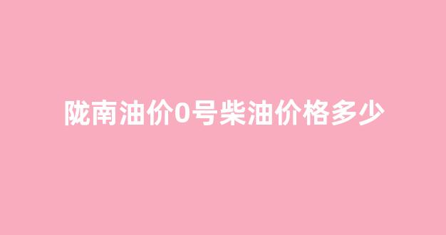 陇西县柴油价格_陇南油价0号柴油价格多少