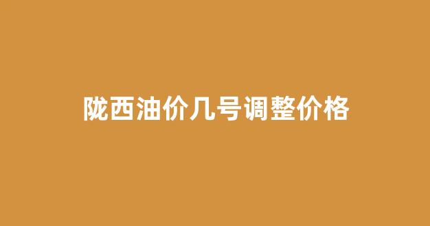陇西油价几号调整价格_陇南今日油价最新价格