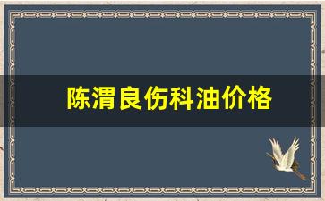 陈渭良伤科药-陈渭良伤科油价格