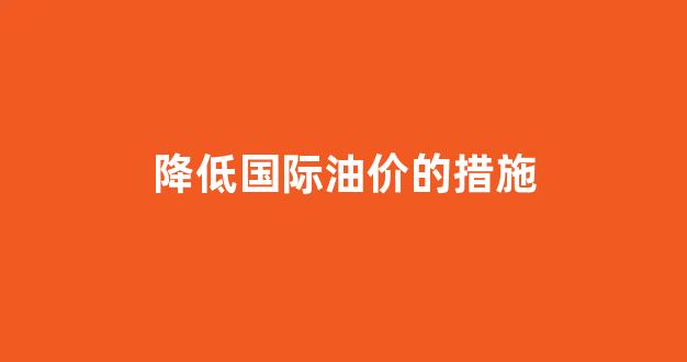 国际油价降我不降_降低国际油价的措施