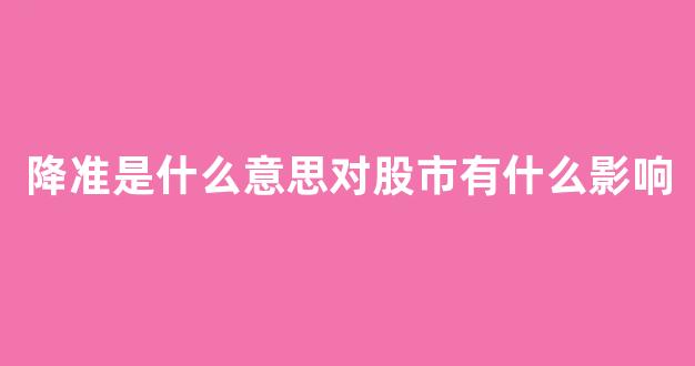 降准是什么意思对股市有什么影响(降准对股市是好事还是坏事)_https://www.brunchezvous.com_自由行_第1张