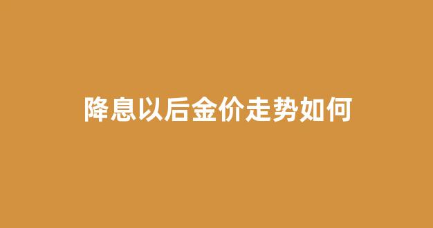降息以后金价走势如何_降息会影响黄金价格吗