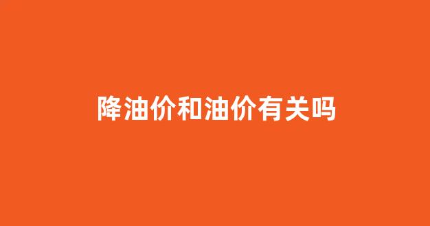 降油价和油价有关吗_油价降低有什么影响