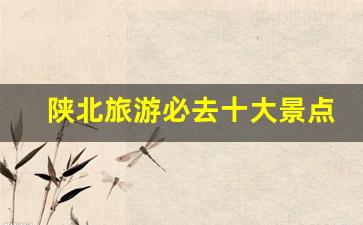 陕南旅游必去十大景点推荐_陕北旅游必去十大景点