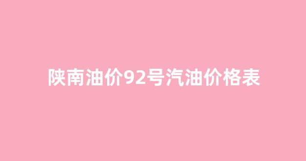 油价92号汽油今天陕西油价_陕南油价92号汽油价格表