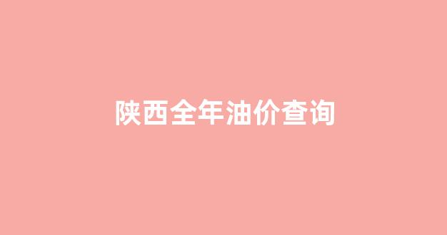 陕西实时油价查询_陕西全年油价查询
