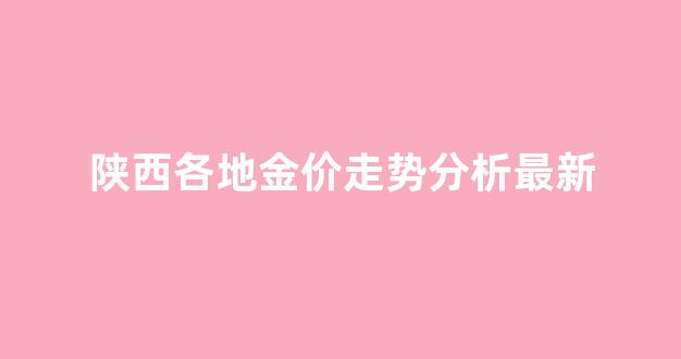 陕西金价现在多少钱_陕西各地金价走势分析最新