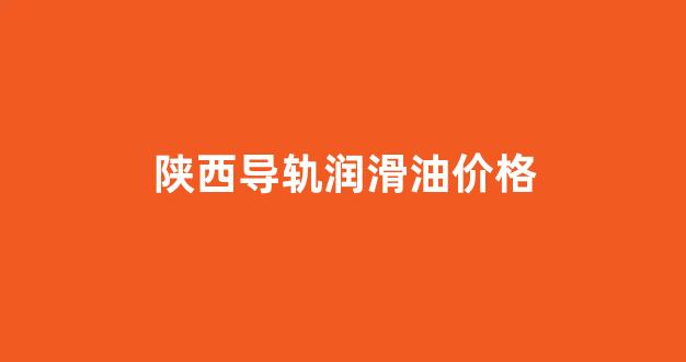 陕西导轨润滑油价格_68号导轨润滑油