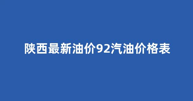 陕西最新油价92汽油价格表_陕西省92汽油最新价格