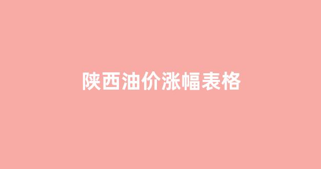 陕西油价涨幅表格查询_陕西油价涨幅表格