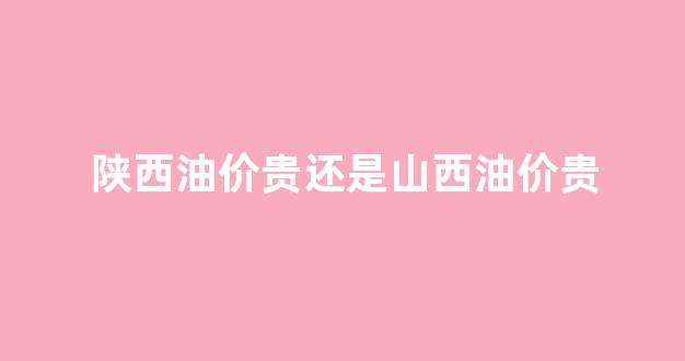 陕西的油价多少钱一公升_陕西油价贵还是山西油价贵