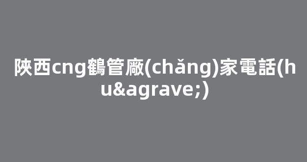 陜西cng鶴管廠(chǎng)家電話(huà)(甘肅商用鶴管生產(chǎn)廠(chǎng)家)(1)