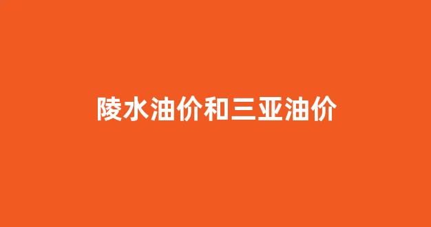 陵水油价和三亚油价哪个高_陵水油价和三亚油价