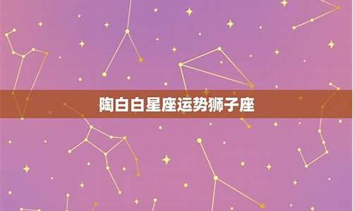 陶白白最新10月星座运势_陶白白本周星座运势10.24