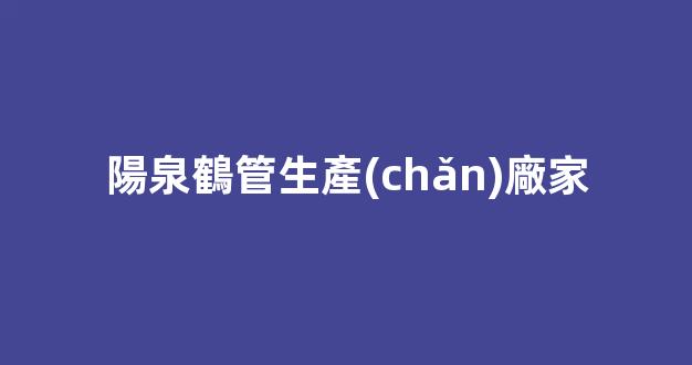 陽泉鶴管生產(chǎn)廠家(陽泉太陽能路燈生產(chǎn)廠家)(1)