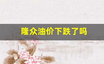 隆众油价下跌了吗-隆众快讯最新油价