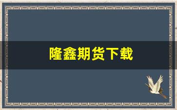 隆鑫期货下载(隆鑫股份最新消息)_https://www.fzdzcxj.com_科创板_第1张