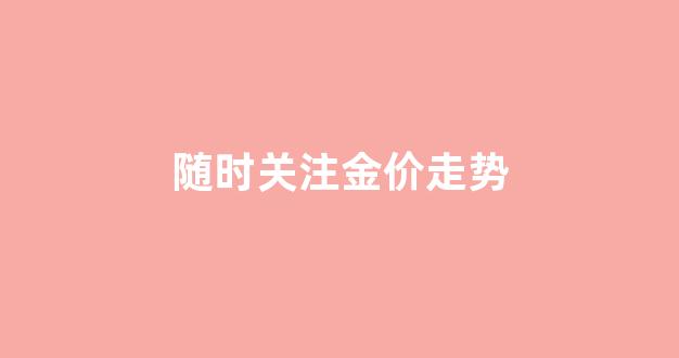 随时关注金价走势的软件_随时关注金价走势