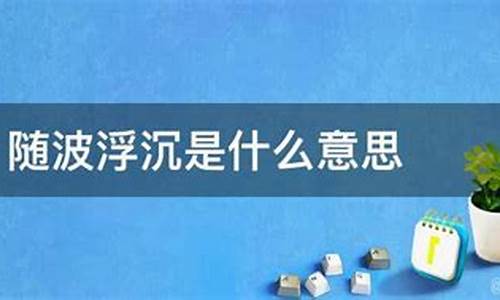 随波逐流浮沉沉什么歌_随波逐流任浮沉什么生肖