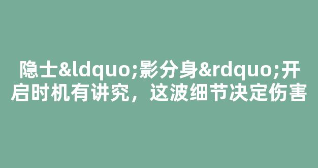 隐士“影分身”开启时机有讲究，这波细节决定伤害