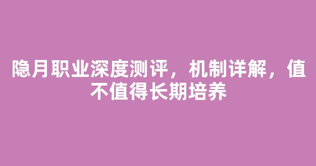 隐月职业深度测评，机制详解，值不值得长期培养