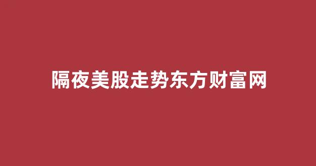 隔夜美股走势东方财富网(隔夜美股最新收盘情况)_https://www.brunchezvous.com_自由行_第1张
