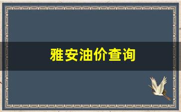 雅安油价查询今天价格-雅安油价查询