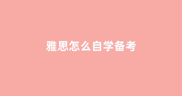 雅思怎么自学备考(雅思怎么自学备考未成年)