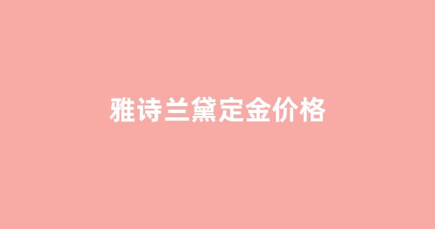 雅诗兰黛定金价格_雅诗兰黛付定金和不付定金有什么区别