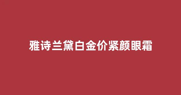 雅诗兰黛白金奢华眼霜_雅诗兰黛白金价紧颜眼霜