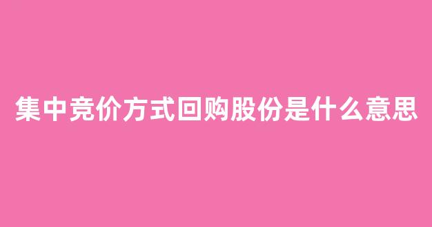 集中竞价方式回购股份是什么意思(集中竞价方式回购股份是什么意思呀)_https://www.brunchezvous.com_自由行_第1张
