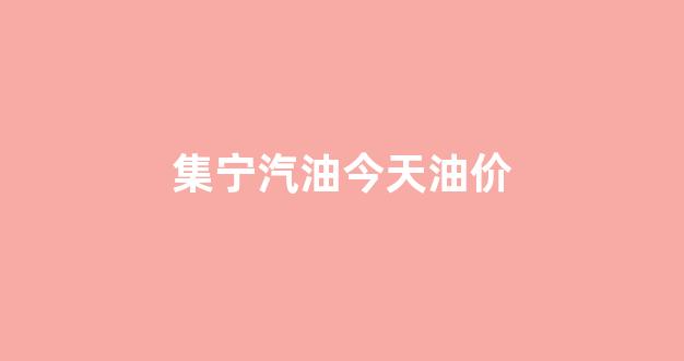 集宁汽油今天油价_集宁加油站