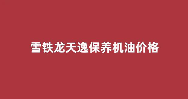 雪铁龙天逸保养机油价格_东风雪铁龙天逸保养费用