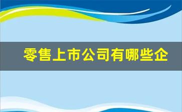 零售上市公司有哪些企业(零售上市公司有哪些企业)_https://www.wguangz.com_广期所_第1张