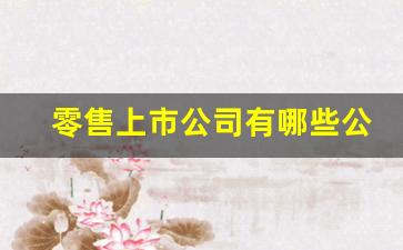 零售上市公司有哪些公司(中国零售上市公司排名)_https://www.wguangz.com_大商所_第1张
