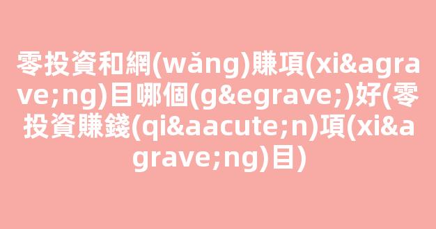 零投資和網(wǎng)賺項(xiàng)目哪個(gè)好(零投資賺錢(qián)項(xiàng)目) - 嚴(yán)選資源大全
