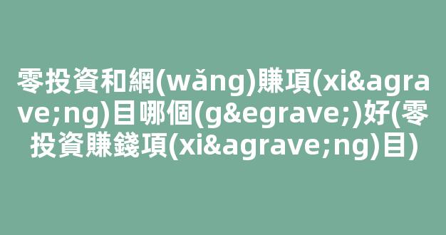 零投資和網(wǎng)賺項(xiàng)目哪個(gè)好(零投資賺錢項(xiàng)目) - 嚴(yán)選資源大全