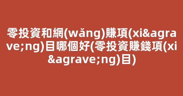 零投資和網(wǎng)賺項(xiàng)目哪個好(零投資賺錢項(xiàng)目) - 嚴(yán)選資源大全