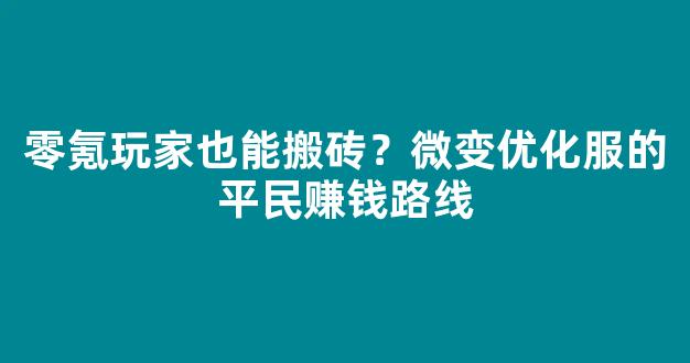 零氪玩家也能搬砖？微变优化服的平民赚钱路线