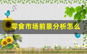 零食市场前景分析怎么写(行业和市场前景分析怎么写)_https://www.qldgs.com_原油期货_第1张