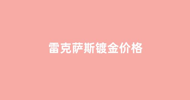 雷克萨斯镀金价格_雷克萨斯镀晶多少钱