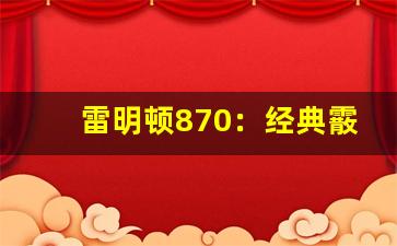 雷明顿870：经典霰弹枪的详细介绍与评测-第1张图片-我的生活随想