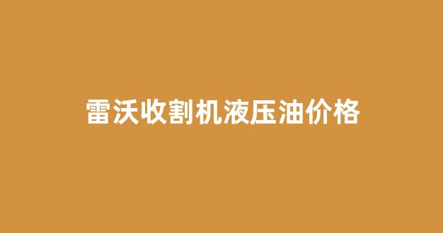 雷沃收割机液压油价格_雷沃玉米收割机4f1静液压行走