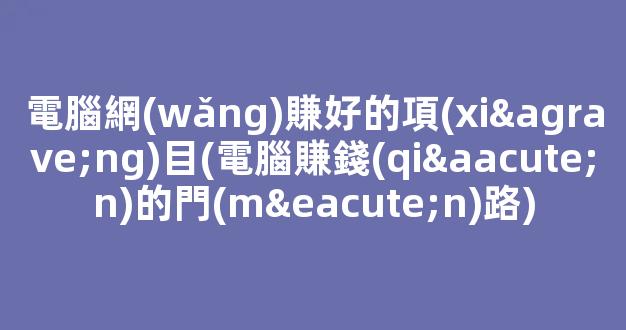 電腦網(wǎng)賺好的項(xiàng)目(電腦賺錢(qián)的門(mén)路) - 嚴(yán)選資源大全